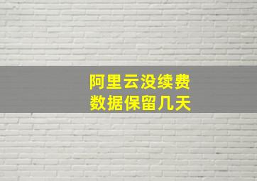 阿里云没续费 数据保留几天